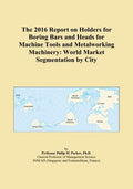 The 2016 Report on Holders for Boring Bars and Heads for Machine Tools and Metalworking Machinery: World Market Segmentation by City